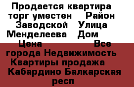 Продается квартира , торг уместен. › Район ­ Заводской › Улица ­ Менделеева › Дом ­ 13 › Цена ­ 2 150 000 - Все города Недвижимость » Квартиры продажа   . Кабардино-Балкарская респ.